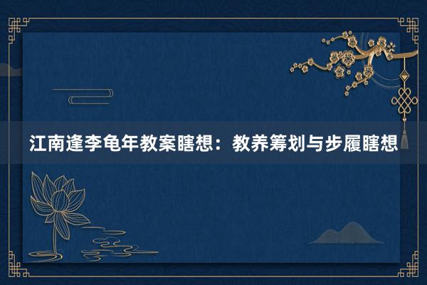 江南逢李龟年教案瞎想：教养筹划与步履瞎想