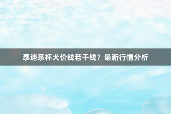 泰迪茶杯犬价钱若干钱？最新行情分析