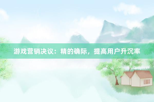 游戏营销决议:精的确际,提高用户升沉率